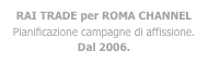 RAI TRADE per ROMA CHANNEL
Pianificazione campagne di affissione.
Dal 2006.